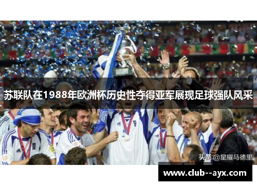 苏联队在1988年欧洲杯历史性夺得亚军展现足球强队风采