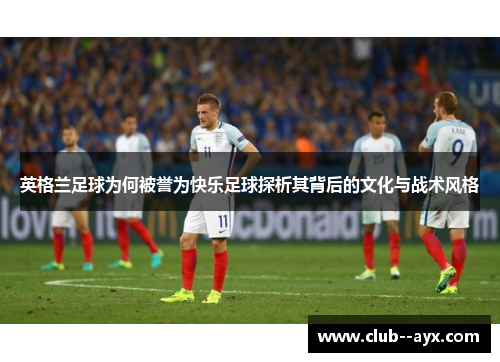 英格兰足球为何被誉为快乐足球探析其背后的文化与战术风格