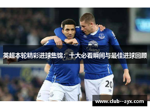 英超本轮精彩进球集锦：十大必看瞬间与最佳进球回顾