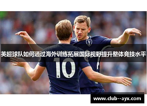 英超球队如何通过海外训练拓展国际视野提升整体竞技水平