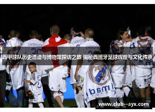 西甲球队历史遗迹与博物馆探访之旅 揭秘西班牙足球辉煌与文化传承