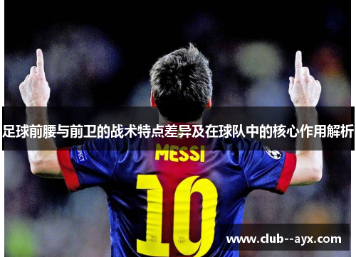 足球前腰与前卫的战术特点差异及在球队中的核心作用解析