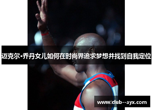 迈克尔·乔丹女儿如何在时尚界追求梦想并找到自我定位