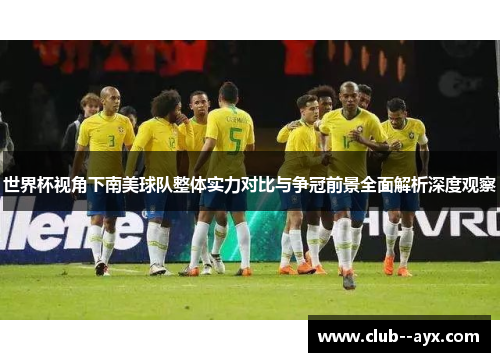 世界杯视角下南美球队整体实力对比与争冠前景全面解析深度观察