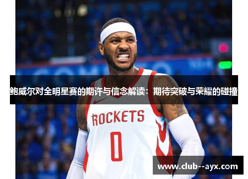 鲍威尔对全明星赛的期许与信念解读：期待突破与荣耀的碰撞