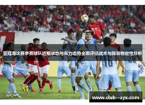 亚冠淘汰赛参赛球队近期状态与实力走势全面评估战术与阵容稳定性分析
