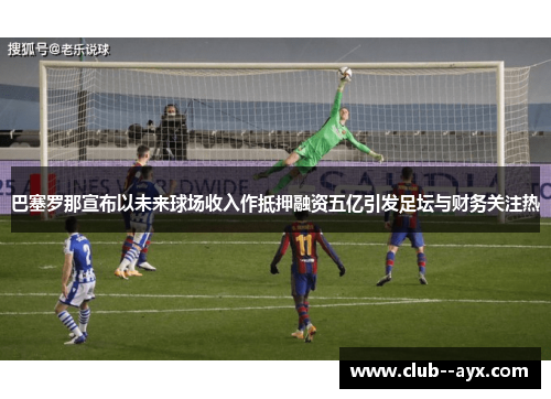 巴塞罗那宣布以未来球场收入作抵押融资五亿引发足坛与财务关注热