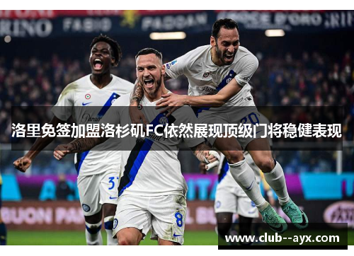 洛里免签加盟洛杉矶FC依然展现顶级门将稳健表现