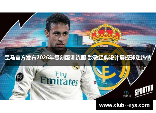 皇马官方发布2026年复刻版训练服 致敬经典设计展现球迷热情