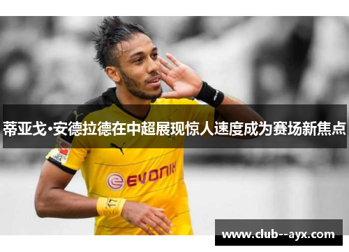 蒂亚戈·安德拉德在中超展现惊人速度成为赛场新焦点