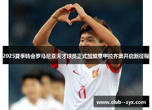 2025夏季转会罗马尼亚天才球员正式加盟意甲拉齐奥开启新征程