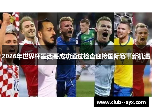 2026年世界杯墨西哥成功通过检查迎接国际赛事新机遇