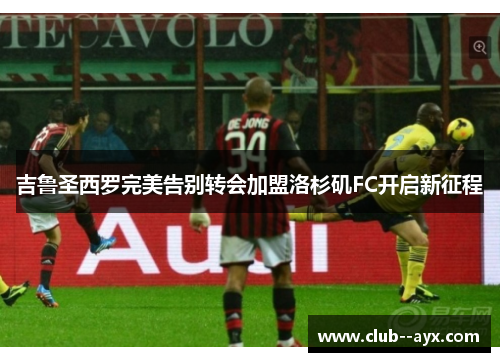 吉鲁圣西罗完美告别转会加盟洛杉矶FC开启新征程