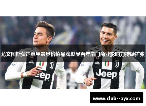 尤文图斯获选意甲最具价值品牌彰显百年豪门商业影响力持续扩张