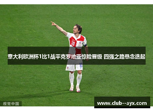 意大利欧洲杯1比1战平克罗地亚惊险晋级 四强之路悬念迭起