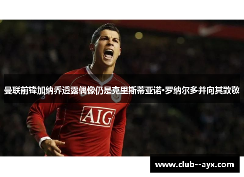 曼联前锋加纳乔透露偶像仍是克里斯蒂亚诺·罗纳尔多并向其致敬