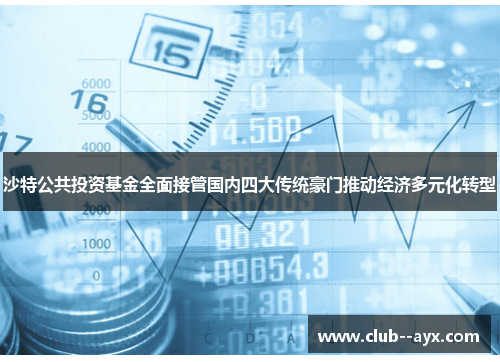 沙特公共投资基金全面接管国内四大传统豪门推动经济多元化转型