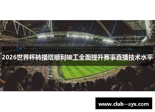 2026世界杯转播塔顺利竣工全面提升赛事直播技术水平